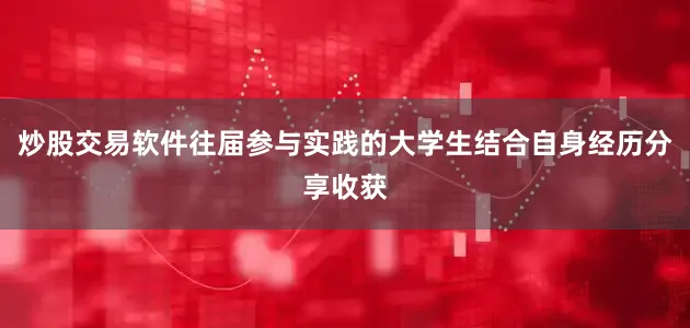 炒股交易软件往届参与实践的大学生结合自身经历分享收获