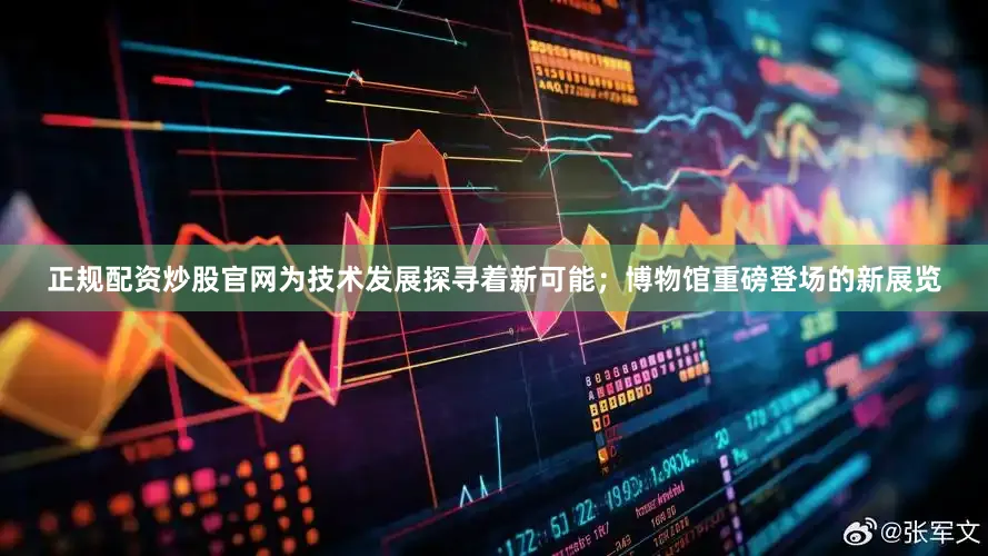 正规配资炒股官网为技术发展探寻着新可能；博物馆重磅登场的新展览