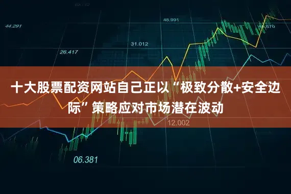 十大股票配资网站自己正以“极致分散+安全边际”策略应对市场潜在波动