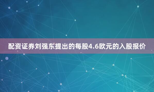 配资证券刘强东提出的每股4.6欧元的入股报价