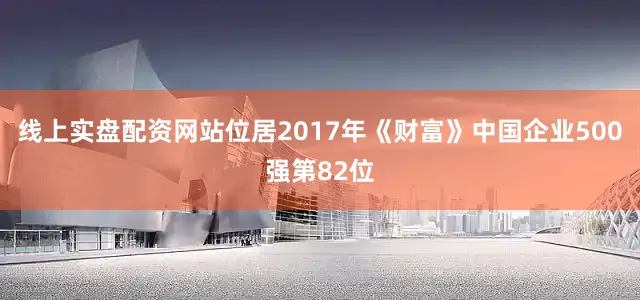 线上实盘配资网站位居2017年《财富》中国企业500强第82位