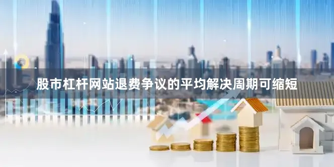 股市杠杆网站退费争议的平均解决周期可缩短