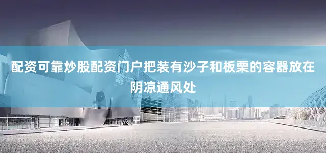 配资可靠炒股配资门户把装有沙子和板栗的容器放在阴凉通风处