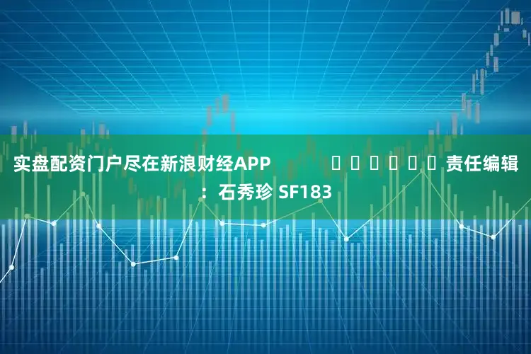 实盘配资门户尽在新浪财经APP            						责任编辑：石秀珍 SF183