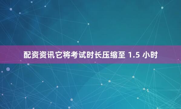 配资资讯它将考试时长压缩至 1.5 小时