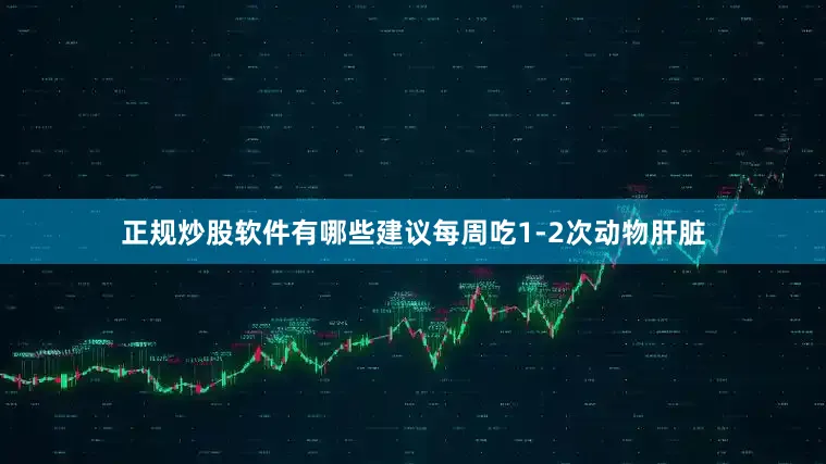 正规炒股软件有哪些建议每周吃1-2次动物肝脏