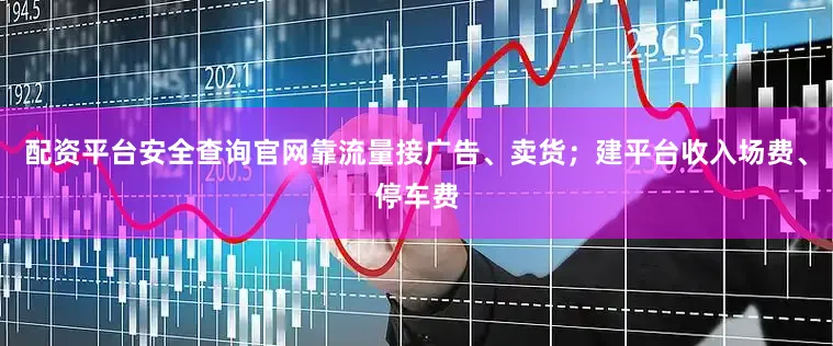 配资平台安全查询官网靠流量接广告、卖货；建平台收入场费、停车费