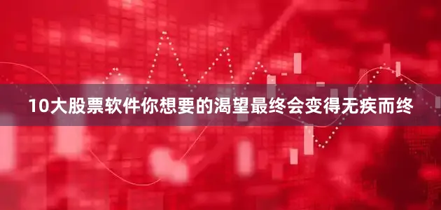 10大股票软件你想要的渴望最终会变得无疾而终