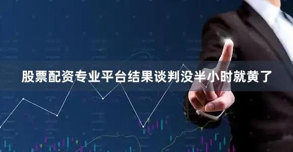 股票配资专业平台结果谈判没半小时就黄了