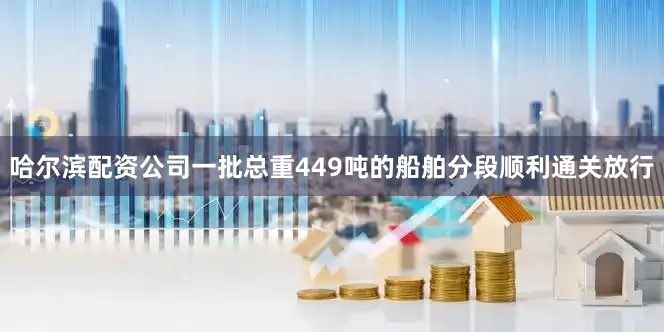 哈尔滨配资公司一批总重449吨的船舶分段顺利通关放行