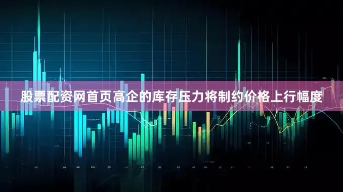 股票配资网首页高企的库存压力将制约价格上行幅度