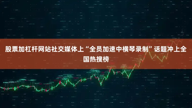 股票加杠杆网站社交媒体上“全员加速中横琴录制”话题冲上全国热搜榜