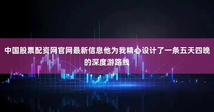中国股票配资网官网最新信息他为我精心设计了一条五天四晚的深度游路线