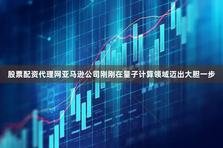 股票配资代理网亚马逊公司刚刚在量子计算领域迈出大胆一步