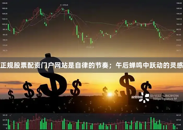正规股票配资门户网站是自律的节奏；午后蝉鸣中跃动的灵感