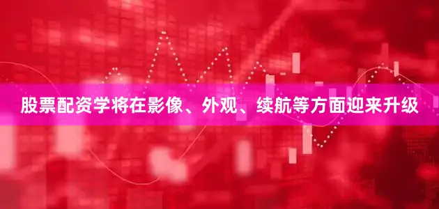 股票配资学将在影像、外观、续航等方面迎来升级