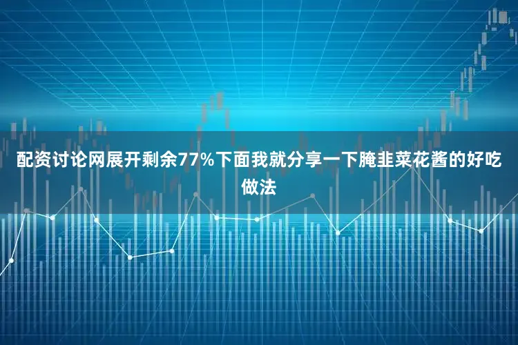 配资讨论网展开剩余77%下面我就分享一下腌韭菜花酱的好吃做法