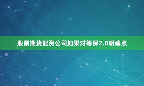 股票期货配资公司如果对等保2.0明确点