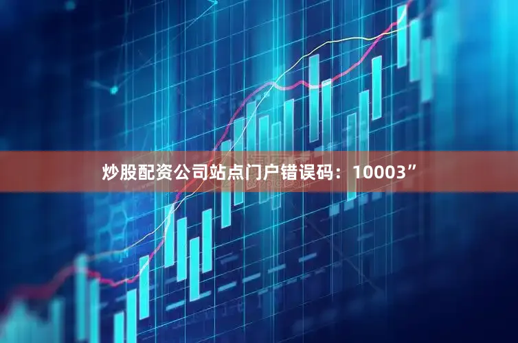 炒股配资公司站点门户错误码：10003”