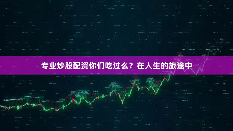 专业炒股配资你们吃过么？在人生的旅途中