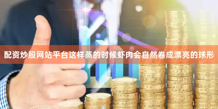 配资炒股网站平台这样蒸的时候虾肉会自然卷成漂亮的球形