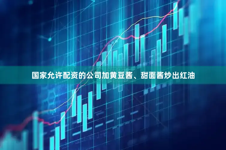 国家允许配资的公司加黄豆酱、甜面酱炒出红油