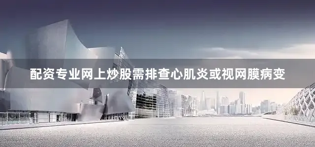配资专业网上炒股需排查心肌炎或视网膜病变