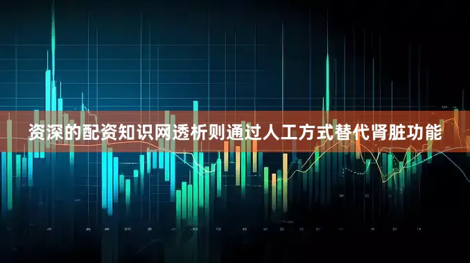 资深的配资知识网透析则通过人工方式替代肾脏功能