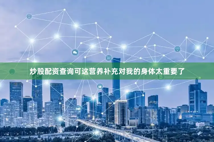 炒股配资查询可这营养补充对我的身体太重要了