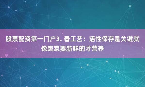 股票配资第一门户3. 看工艺：活性保存是关键就像蔬菜要新鲜的才营养